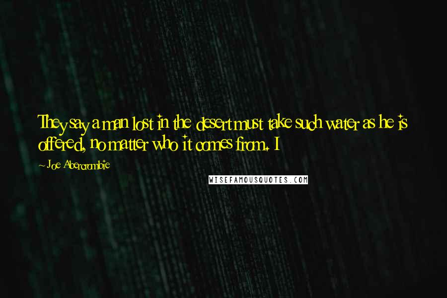 Joe Abercrombie Quotes: They say a man lost in the desert must take such water as he is offered, no matter who it comes from. I