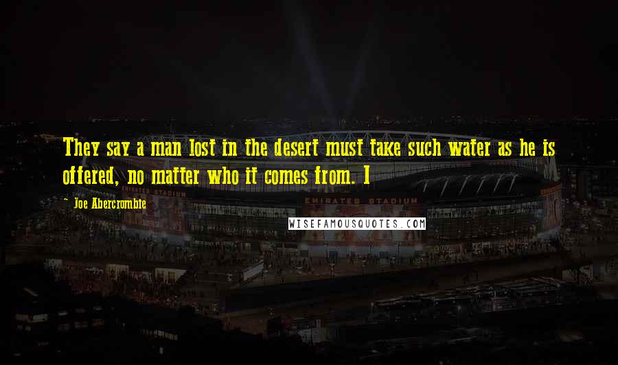 Joe Abercrombie Quotes: They say a man lost in the desert must take such water as he is offered, no matter who it comes from. I