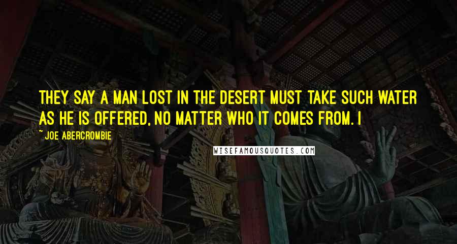 Joe Abercrombie Quotes: They say a man lost in the desert must take such water as he is offered, no matter who it comes from. I