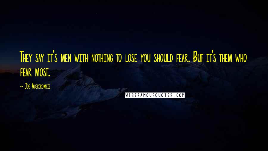 Joe Abercrombie Quotes: They say it's men with nothing to lose you should fear. But it's them who fear most.