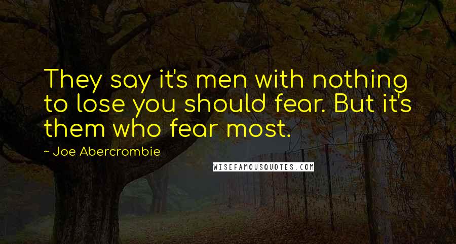 Joe Abercrombie Quotes: They say it's men with nothing to lose you should fear. But it's them who fear most.
