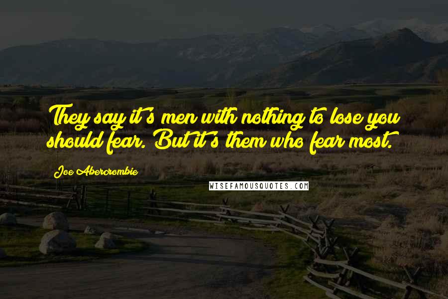 Joe Abercrombie Quotes: They say it's men with nothing to lose you should fear. But it's them who fear most.