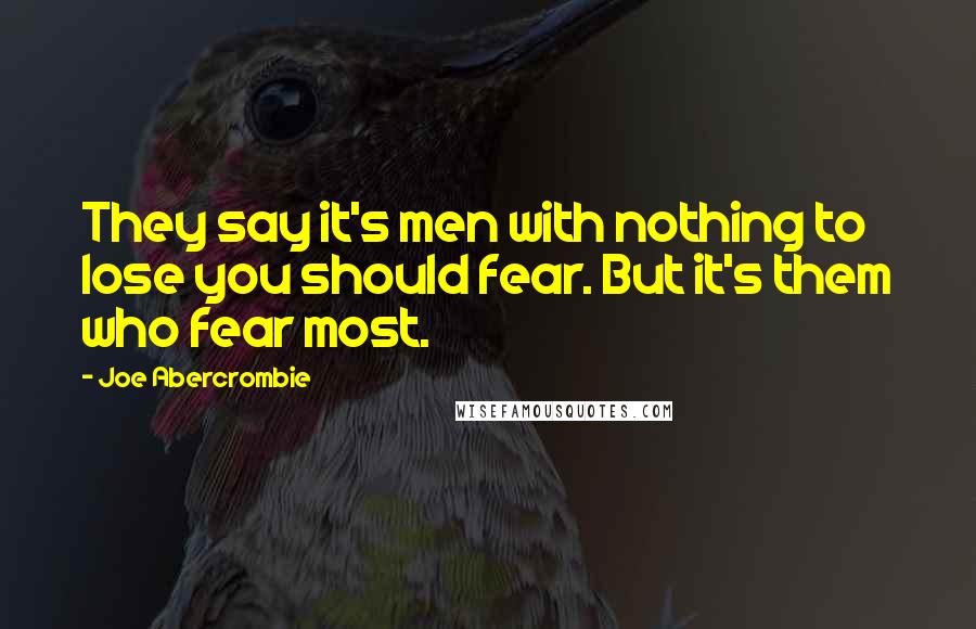 Joe Abercrombie Quotes: They say it's men with nothing to lose you should fear. But it's them who fear most.