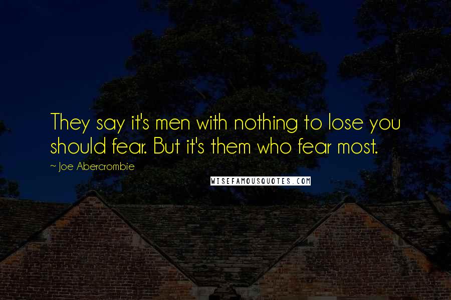 Joe Abercrombie Quotes: They say it's men with nothing to lose you should fear. But it's them who fear most.