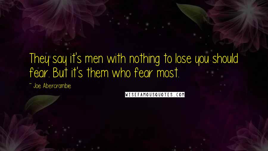 Joe Abercrombie Quotes: They say it's men with nothing to lose you should fear. But it's them who fear most.