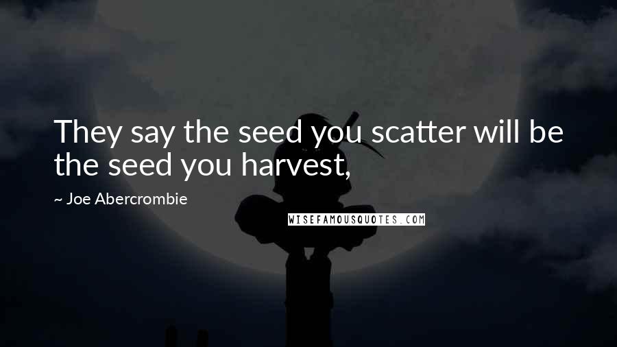Joe Abercrombie Quotes: They say the seed you scatter will be the seed you harvest,