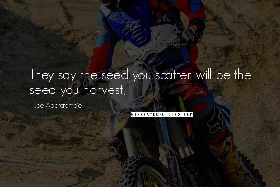 Joe Abercrombie Quotes: They say the seed you scatter will be the seed you harvest,