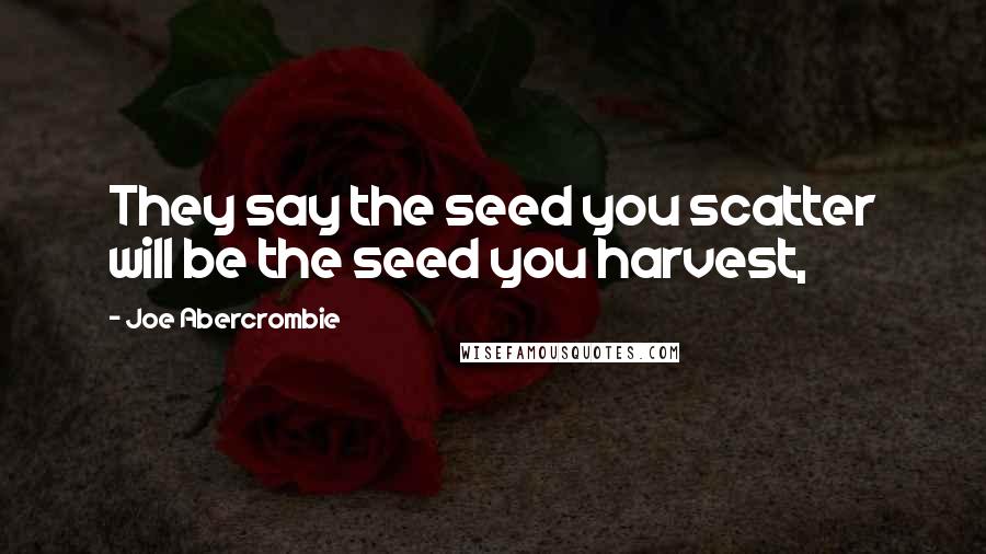 Joe Abercrombie Quotes: They say the seed you scatter will be the seed you harvest,