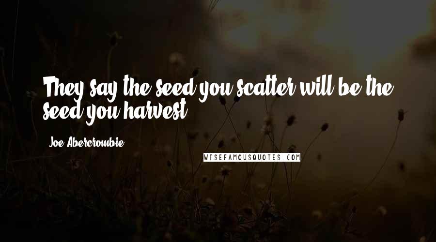 Joe Abercrombie Quotes: They say the seed you scatter will be the seed you harvest,