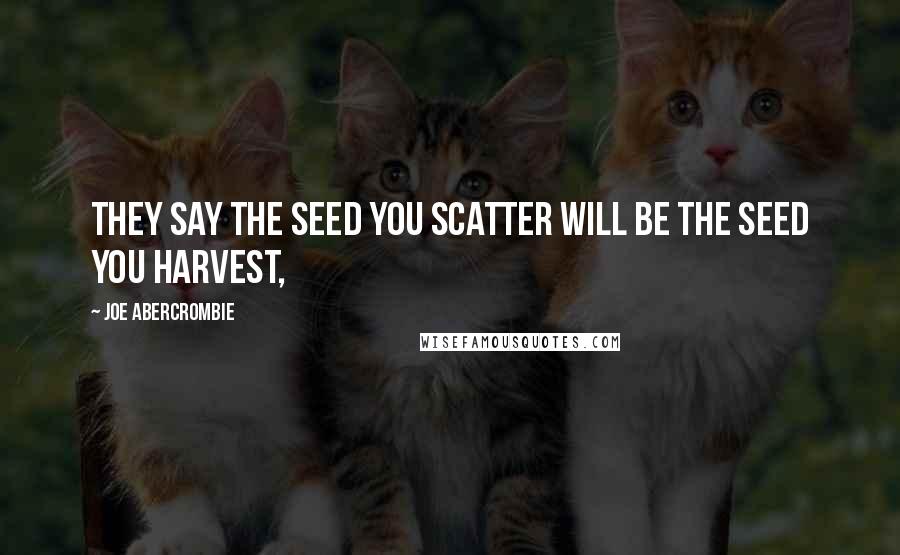 Joe Abercrombie Quotes: They say the seed you scatter will be the seed you harvest,