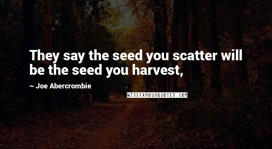 Joe Abercrombie Quotes: They say the seed you scatter will be the seed you harvest,
