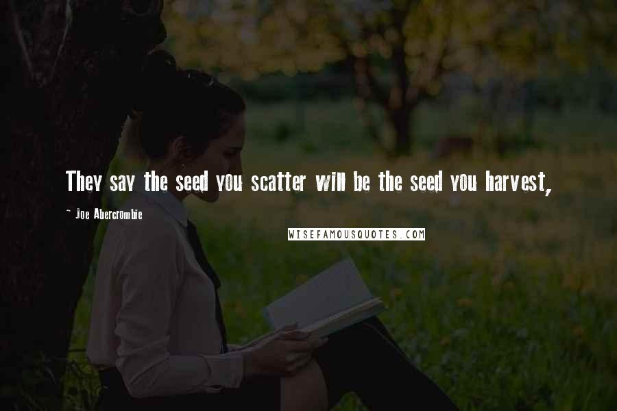 Joe Abercrombie Quotes: They say the seed you scatter will be the seed you harvest,