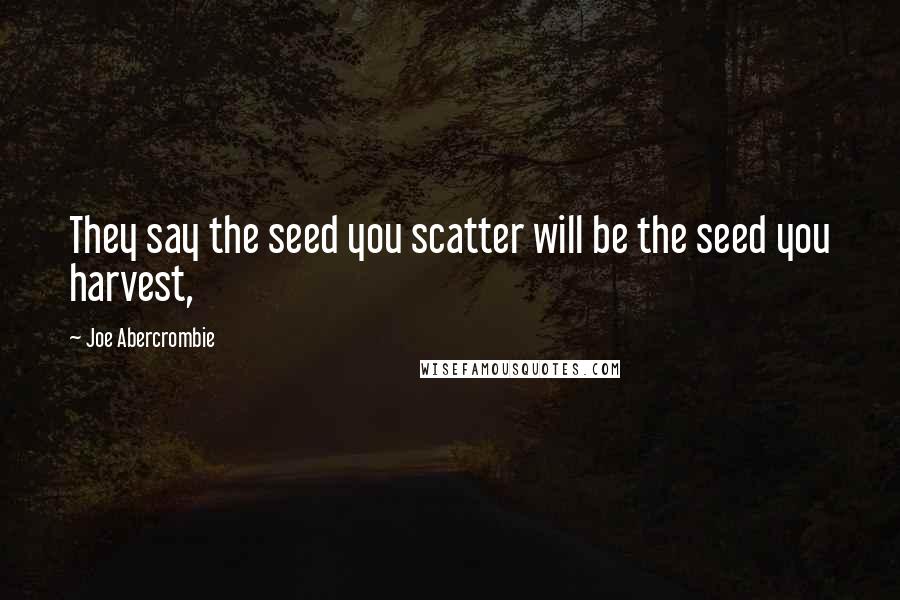 Joe Abercrombie Quotes: They say the seed you scatter will be the seed you harvest,