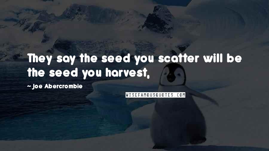 Joe Abercrombie Quotes: They say the seed you scatter will be the seed you harvest,