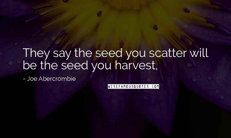 Joe Abercrombie Quotes: They say the seed you scatter will be the seed you harvest,
