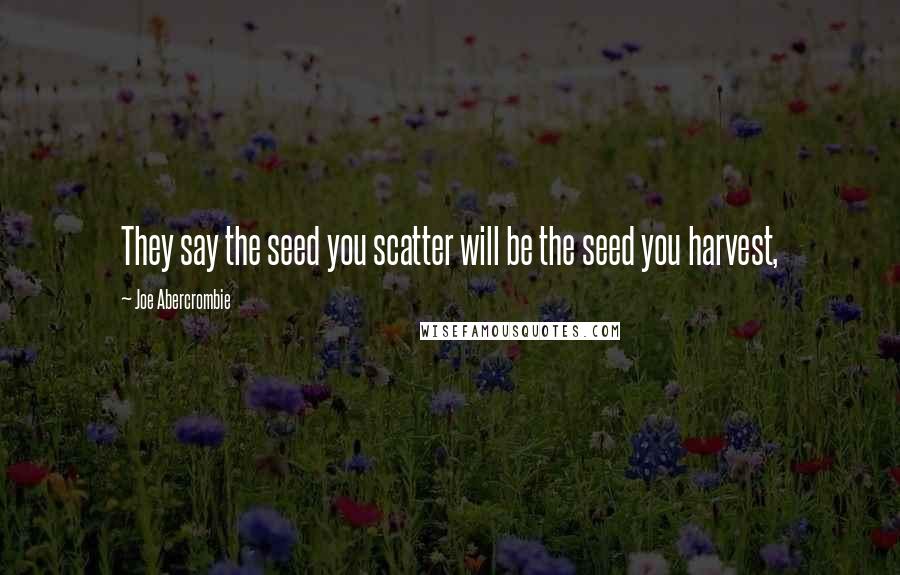 Joe Abercrombie Quotes: They say the seed you scatter will be the seed you harvest,