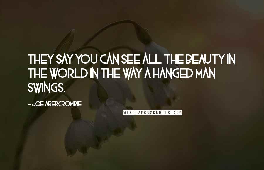 Joe Abercrombie Quotes: They say you can see all the beauty in the world in the way a hanged man swings.