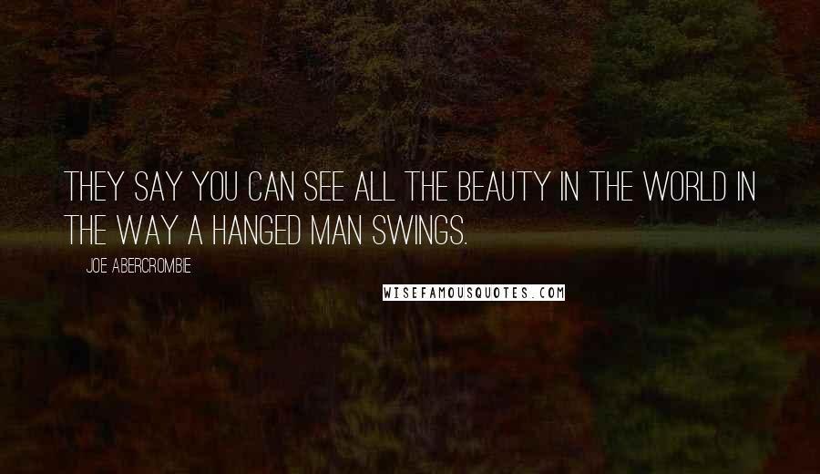 Joe Abercrombie Quotes: They say you can see all the beauty in the world in the way a hanged man swings.