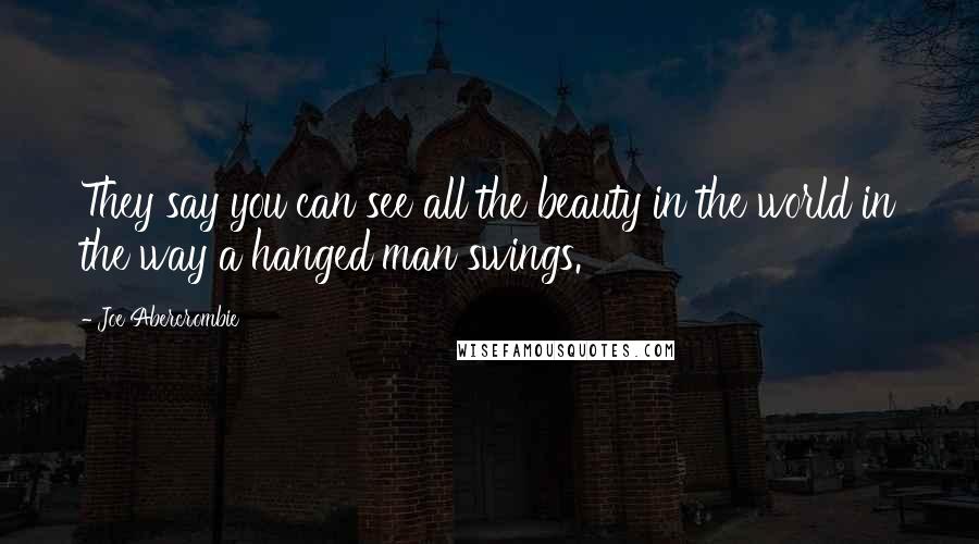 Joe Abercrombie Quotes: They say you can see all the beauty in the world in the way a hanged man swings.