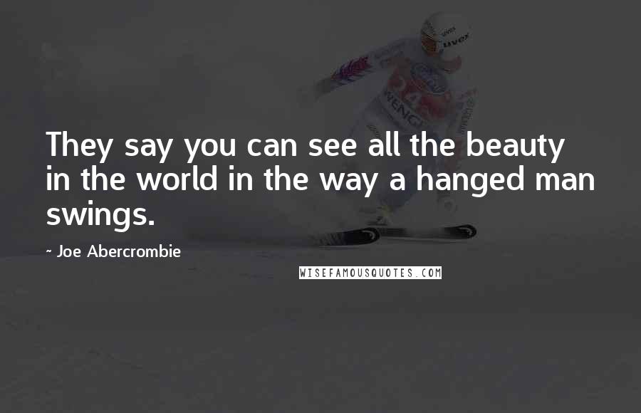 Joe Abercrombie Quotes: They say you can see all the beauty in the world in the way a hanged man swings.