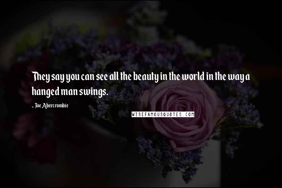 Joe Abercrombie Quotes: They say you can see all the beauty in the world in the way a hanged man swings.