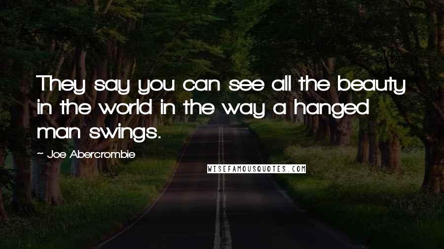 Joe Abercrombie Quotes: They say you can see all the beauty in the world in the way a hanged man swings.