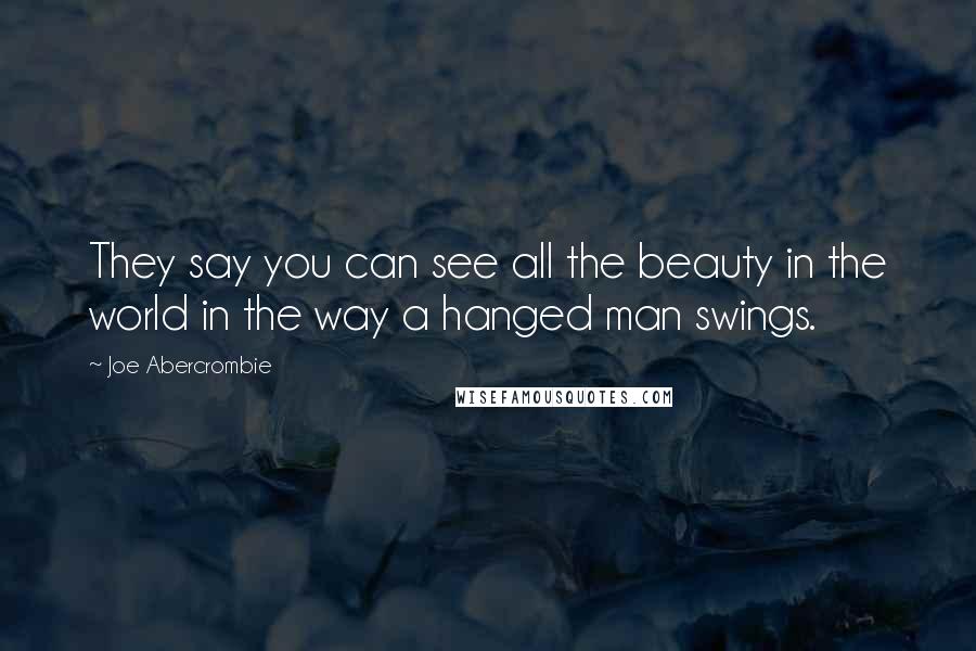 Joe Abercrombie Quotes: They say you can see all the beauty in the world in the way a hanged man swings.