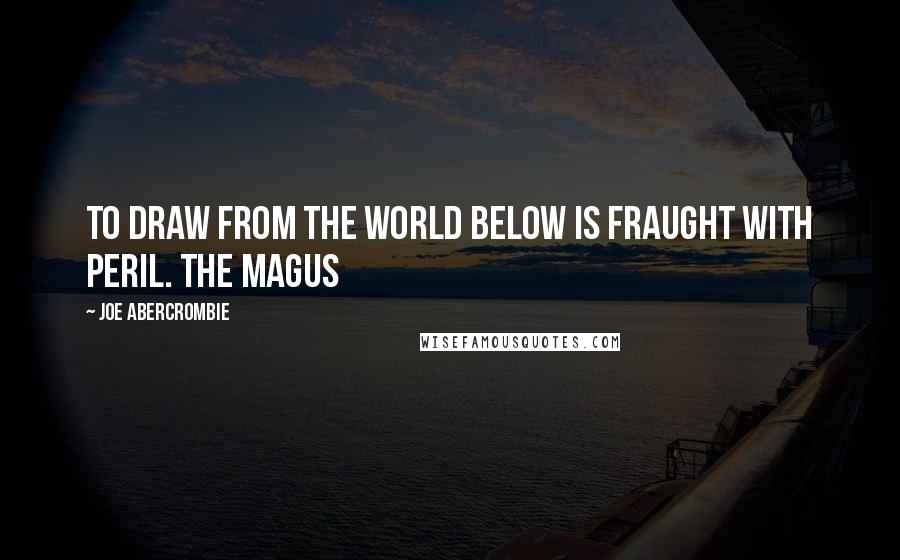 Joe Abercrombie Quotes: To draw from the world below is fraught with peril. The Magus