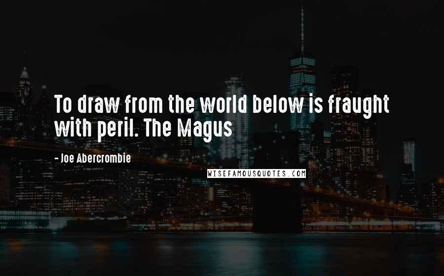 Joe Abercrombie Quotes: To draw from the world below is fraught with peril. The Magus