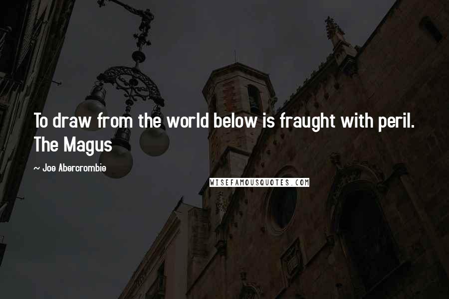 Joe Abercrombie Quotes: To draw from the world below is fraught with peril. The Magus