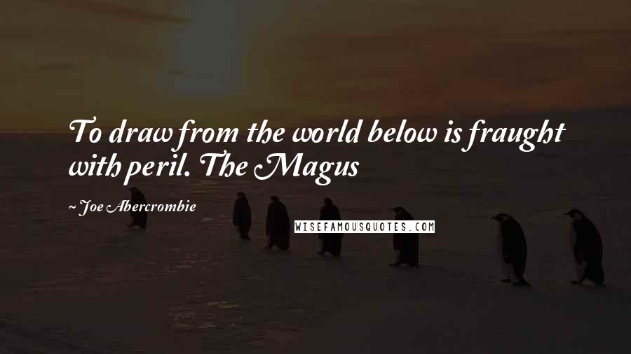 Joe Abercrombie Quotes: To draw from the world below is fraught with peril. The Magus