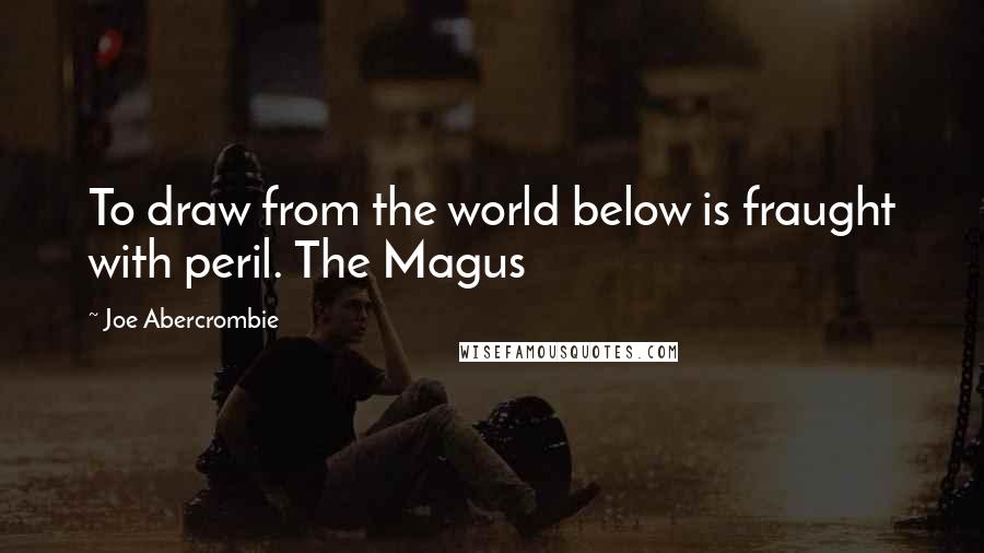 Joe Abercrombie Quotes: To draw from the world below is fraught with peril. The Magus