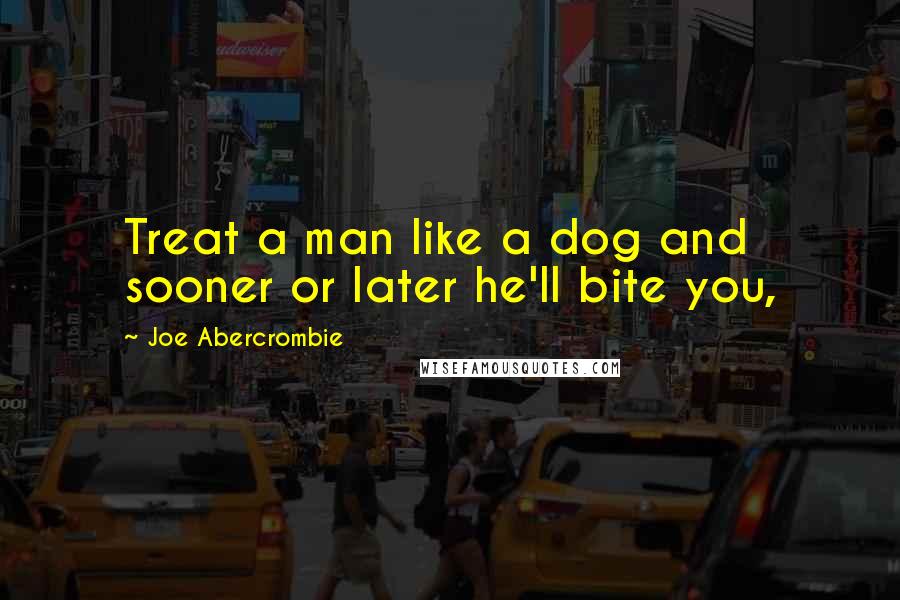 Joe Abercrombie Quotes: Treat a man like a dog and sooner or later he'll bite you,