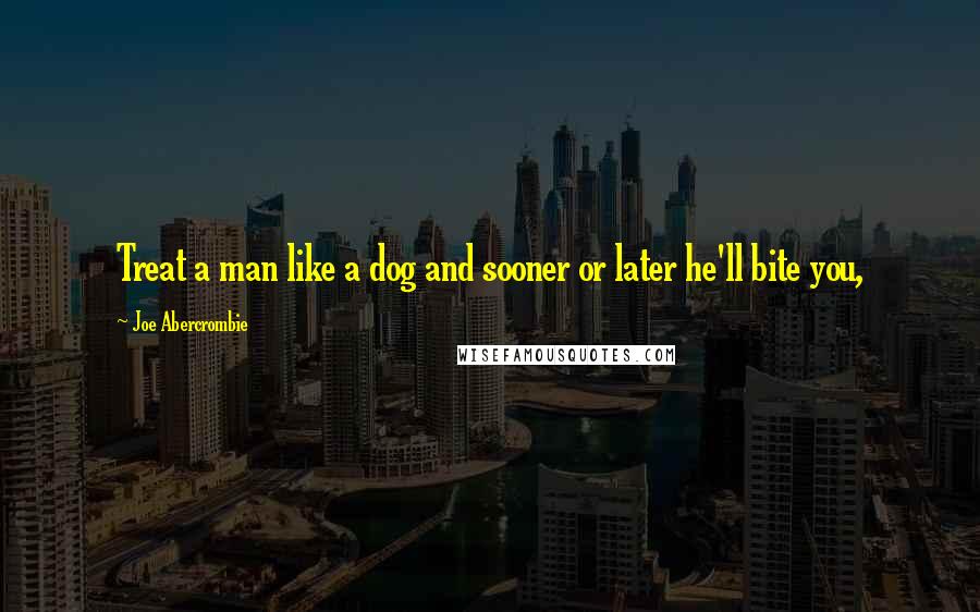 Joe Abercrombie Quotes: Treat a man like a dog and sooner or later he'll bite you,