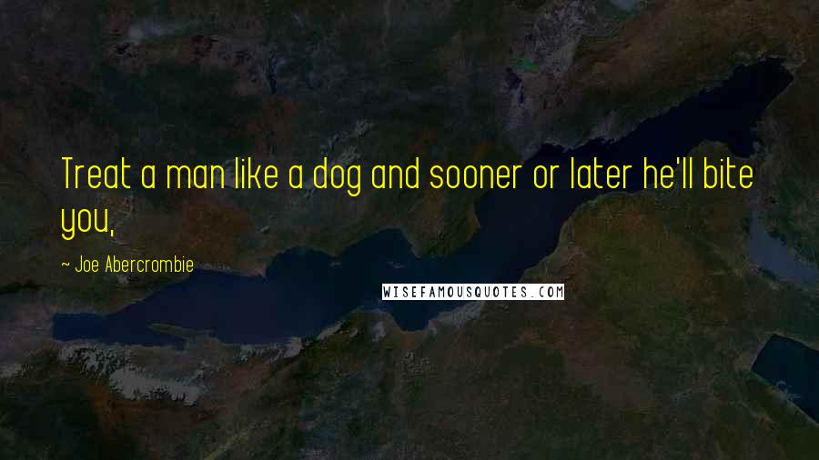 Joe Abercrombie Quotes: Treat a man like a dog and sooner or later he'll bite you,