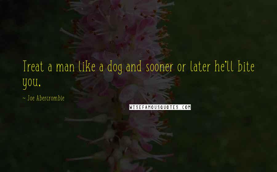 Joe Abercrombie Quotes: Treat a man like a dog and sooner or later he'll bite you,