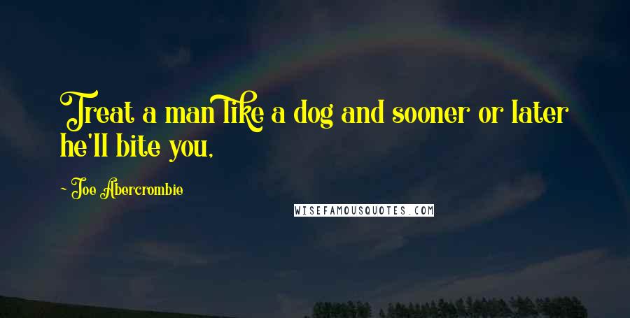 Joe Abercrombie Quotes: Treat a man like a dog and sooner or later he'll bite you,