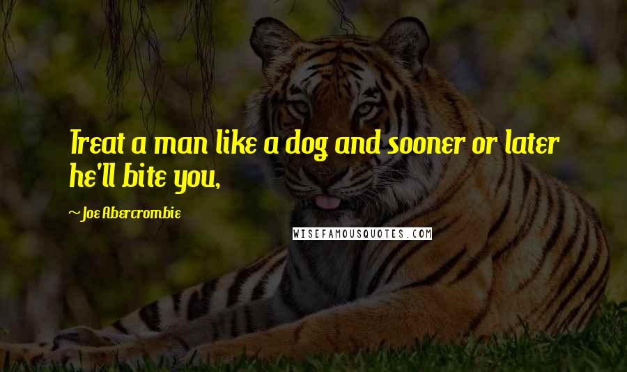 Joe Abercrombie Quotes: Treat a man like a dog and sooner or later he'll bite you,