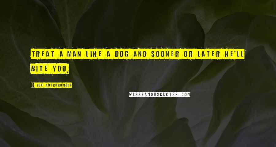 Joe Abercrombie Quotes: Treat a man like a dog and sooner or later he'll bite you,