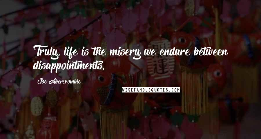 Joe Abercrombie Quotes: Truly, life is the misery we endure between disappointments.