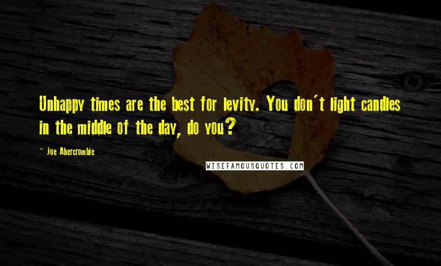 Joe Abercrombie Quotes: Unhappy times are the best for levity. You don't light candles in the middle of the day, do you?