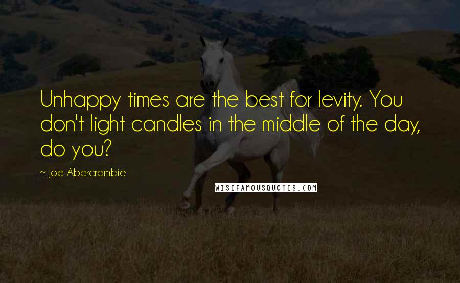 Joe Abercrombie Quotes: Unhappy times are the best for levity. You don't light candles in the middle of the day, do you?