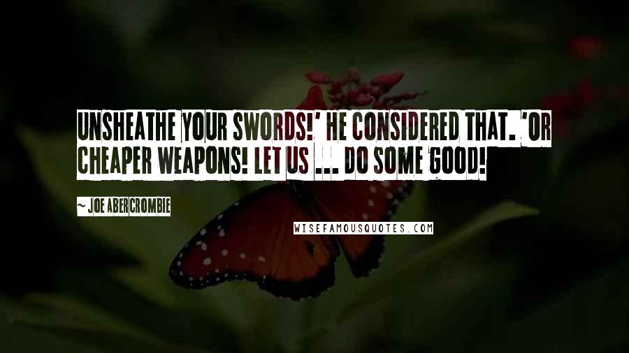 Joe Abercrombie Quotes: Unsheathe your swords!' He considered that. 'Or cheaper weapons! Let us ... do some good!