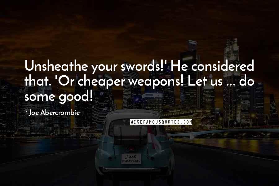 Joe Abercrombie Quotes: Unsheathe your swords!' He considered that. 'Or cheaper weapons! Let us ... do some good!