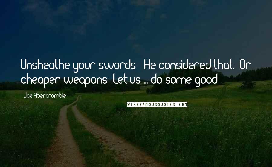 Joe Abercrombie Quotes: Unsheathe your swords!' He considered that. 'Or cheaper weapons! Let us ... do some good!