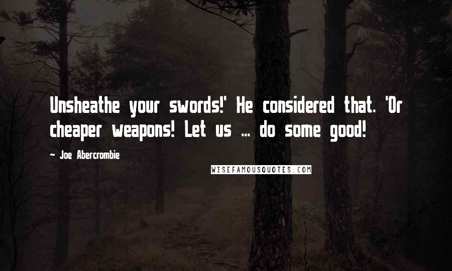 Joe Abercrombie Quotes: Unsheathe your swords!' He considered that. 'Or cheaper weapons! Let us ... do some good!