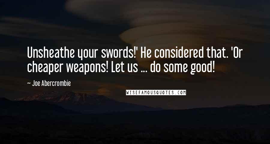 Joe Abercrombie Quotes: Unsheathe your swords!' He considered that. 'Or cheaper weapons! Let us ... do some good!