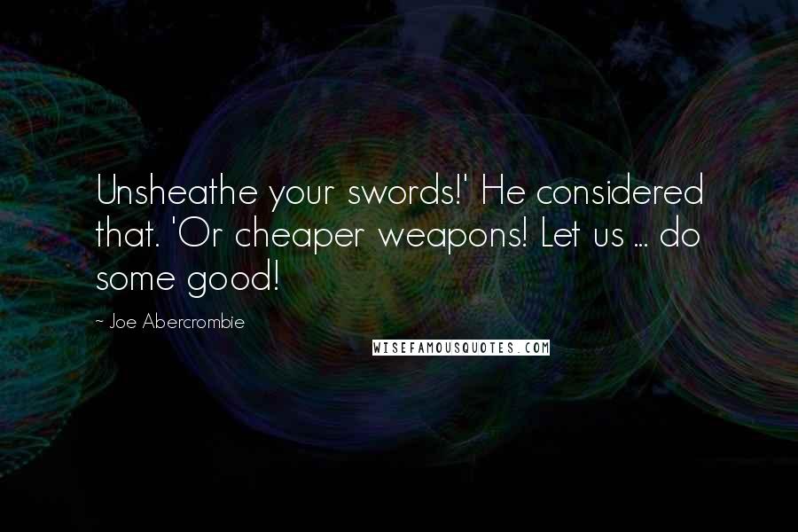 Joe Abercrombie Quotes: Unsheathe your swords!' He considered that. 'Or cheaper weapons! Let us ... do some good!