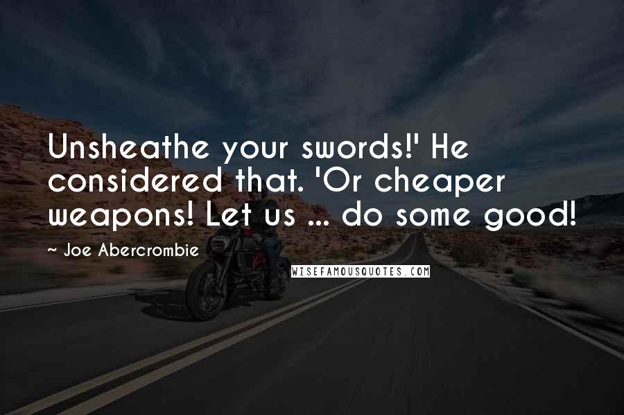 Joe Abercrombie Quotes: Unsheathe your swords!' He considered that. 'Or cheaper weapons! Let us ... do some good!