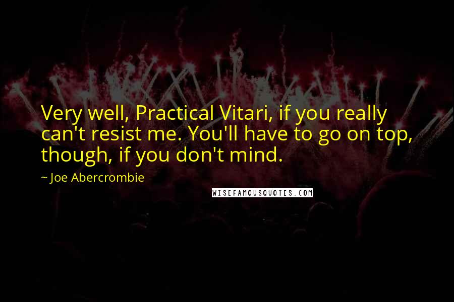 Joe Abercrombie Quotes: Very well, Practical Vitari, if you really can't resist me. You'll have to go on top, though, if you don't mind.